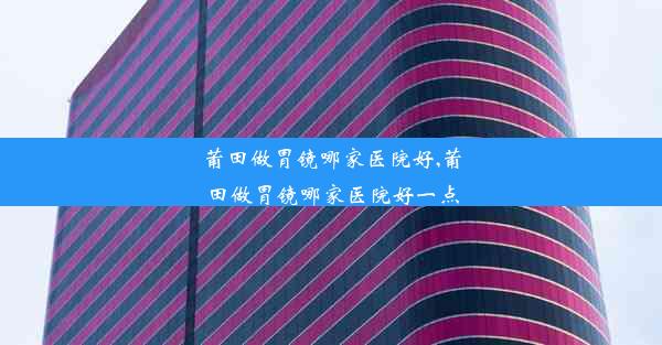 <b>莆田做胃镜哪家医院好,莆田做胃镜哪家医院好一点</b>