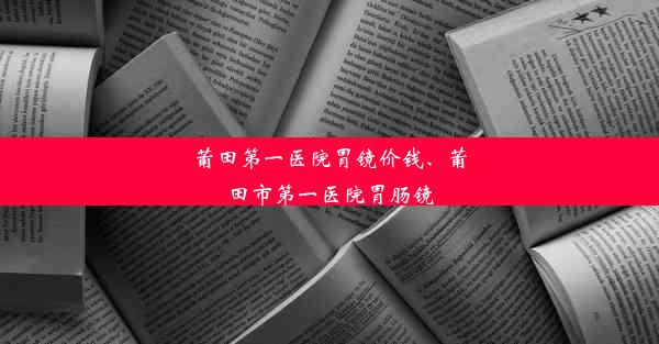 莆田第一医院胃镜价钱、莆田市第一医院胃肠镜