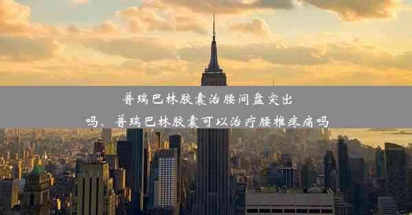 普瑞巴林胶囊治腰间盘突出吗、普瑞巴林胶囊可以治疗腰椎疼痛吗