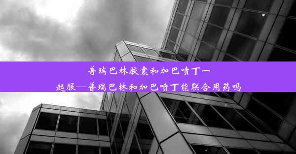 普瑞巴林胶囊和加巴喷丁一起服—普瑞巴林和加巴喷丁能联合用药吗