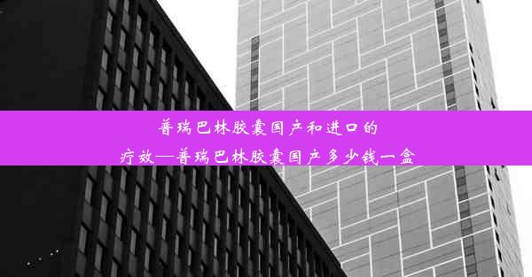 <b>普瑞巴林胶囊国产和进口的疗效—普瑞巴林胶囊国产多少钱一盒</b>