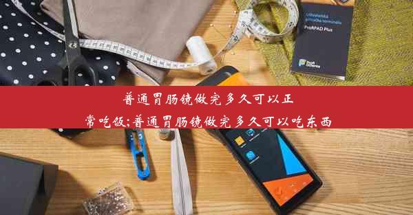 普通胃肠镜做完多久可以正常吃饭;普通胃肠镜做完多久可以吃东西