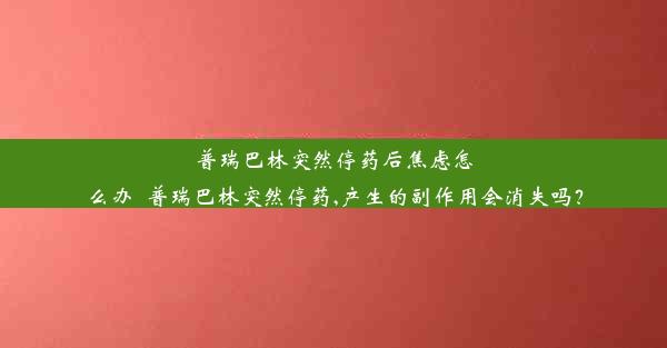 普瑞巴林突然停药后焦虑怎么办_普瑞巴林突然停药,产生的副作用会消失吗？