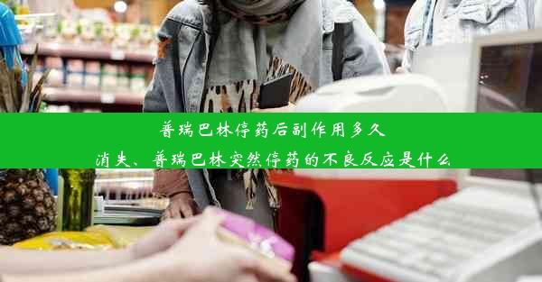 普瑞巴林停药后副作用多久消失、普瑞巴林突然停药的不良反应是什么