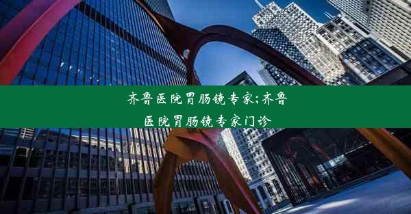 齐鲁医院胃肠镜专家;齐鲁医院胃肠镜专家门诊