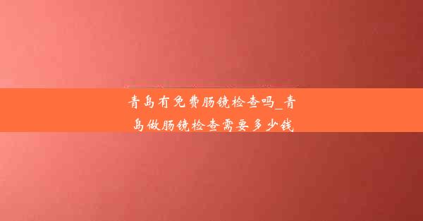 青岛有免费肠镜检查吗_青岛做肠镜检查需要多少钱