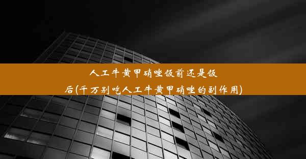 人工牛黄甲硝唑饭前还是饭后(千万别吃人工牛黄甲硝唑的副作用)