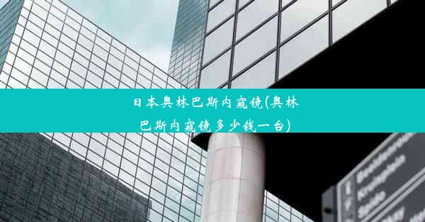 日本奥林巴斯内窥镜(奥林巴斯内窥镜多少钱一台)