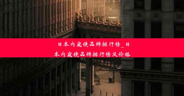 日本内窥镜品牌排行榜_日本内窥镜品牌排行榜及价格