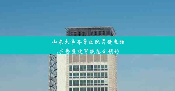 山东大学齐鲁医院胃镜电话,齐鲁医院胃镜怎么预约