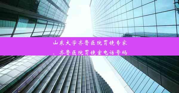 山东大学齐鲁医院胃镜专家、齐鲁医院胃镜室电话号码