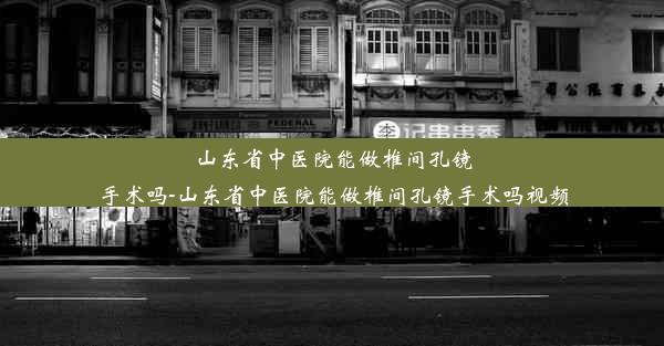 <b>山东省中医院能做椎间孔镜手术吗-山东省中医院能做椎间孔镜手术吗视频</b>