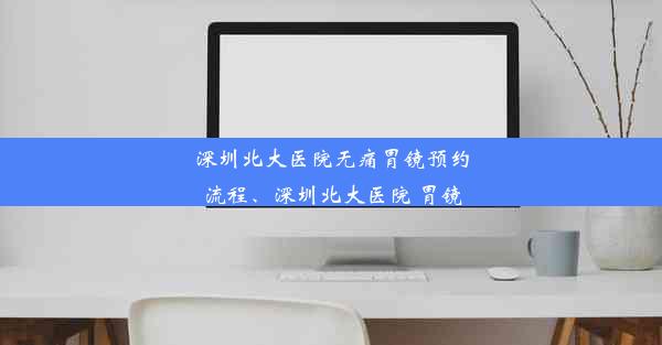 深圳北大医院无痛胃镜预约流程、深圳北大医院 胃镜