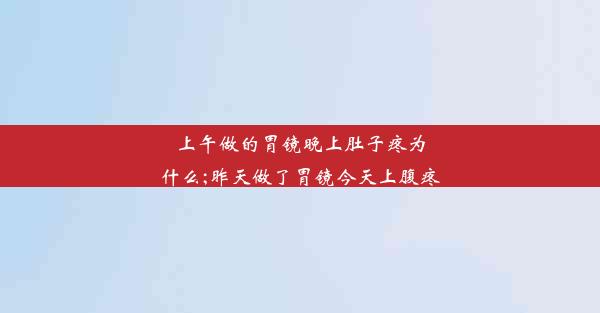 上午做的胃镜晚上肚子疼为什么;昨天做了胃镜今天上腹疼