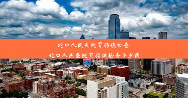 蛇口人民医院胃肠镜检查-蛇口人民医院胃肠镜检查多少钱