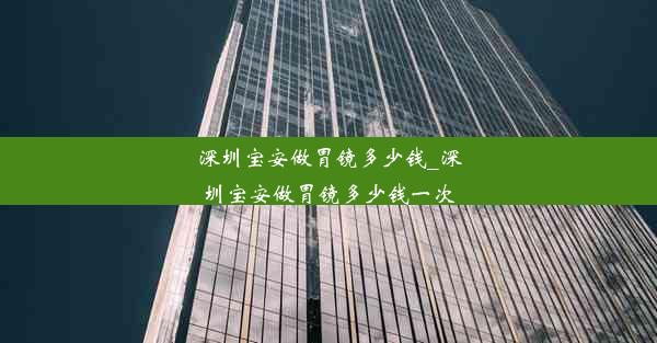 深圳宝安做胃镜多少钱_深圳宝安做胃镜多少钱一次