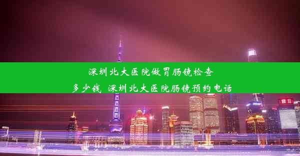 深圳北大医院做胃肠镜检查多少钱_深圳北大医院肠镜预约电话