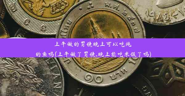 上午做的胃镜晚上可以吃炖的鱼吗(上午做了胃镜,晚上能吃米饭了吗)