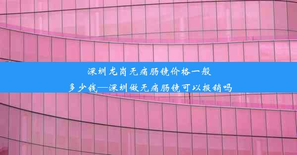 深圳龙岗无痛肠镜价格一般多少钱—深圳做无痛肠镜可以报销吗