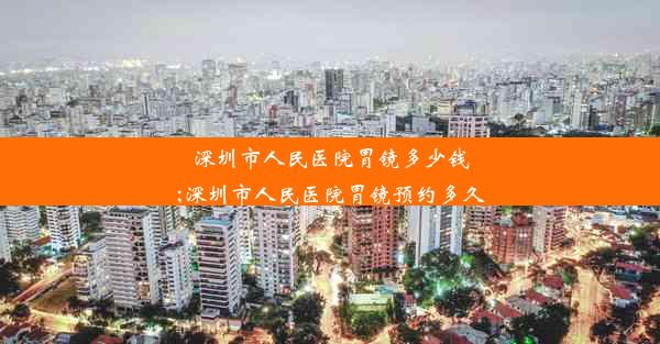 <b>深圳市人民医院胃镜多少钱;深圳市人民医院胃镜预约多久</b>