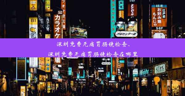 深圳免费无痛胃肠镜检查、深圳免费无痛胃肠镜检查在哪里