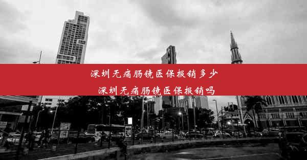 深圳无痛肠镜医保报销多少_深圳无痛肠镜医保报销吗