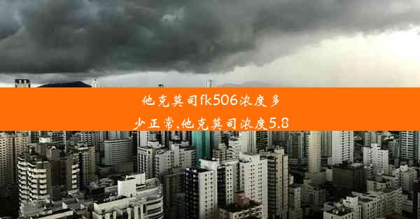 <b>他克莫司fk506浓度多少正常,他克莫司浓度5.8</b>