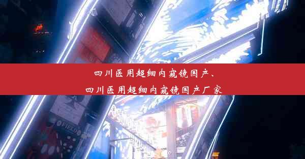 四川医用超细内窥镜国产、四川医用超细内窥镜国产厂家