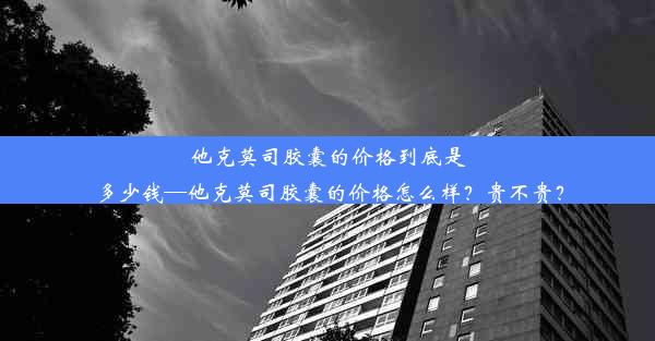 他克莫司胶囊的价格到底是多少钱—他克莫司胶囊的价格怎么样？贵不贵？