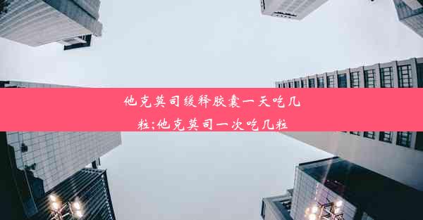 他克莫司缓释胶囊一天吃几粒;他克莫司一次吃几粒