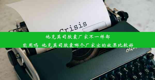 他克莫司胶囊厂家不一样都能用吗_他克莫司胶囊哪个厂家出的效果比较好