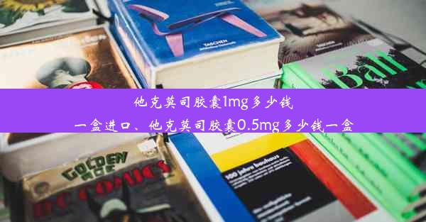 他克莫司胶囊1mg多少钱一盒进口、他克莫司胶囊0.5mg多少钱一盒