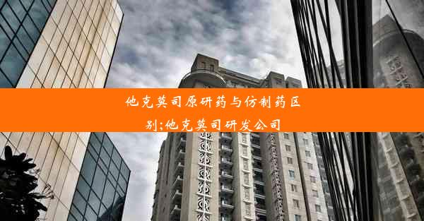 他克莫司原研药与仿制药区别;他克莫司研发公司