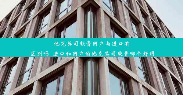 他克莫司软膏国产与进口有区别吗_进口和国产的他克莫司软膏哪个好用