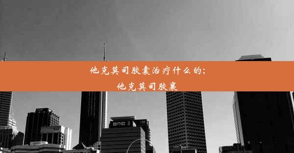 他克莫司胶囊治疗什么的;他克莫司胶襄