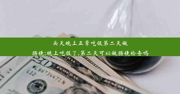 头天晚上正常吃饭第二天做肠镜;晚上吃饭了,第二天可以做肠镜检查吗