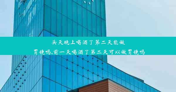 头天晚上喝酒了第二天能做胃镜吗,前一天喝酒了第二天可以做胃镜吗