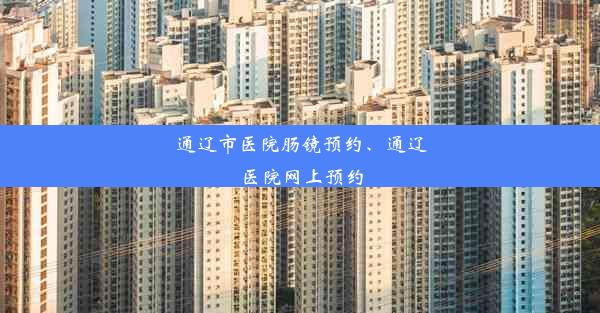 通辽市医院肠镜预约、通辽医院网上预约