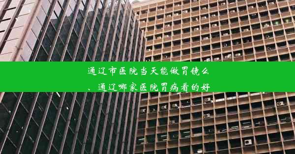 通辽市医院当天能做胃镜么、通辽哪家医院胃病看的好