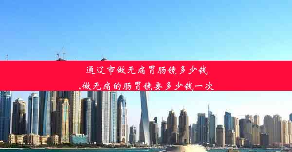 <b>通辽市做无痛胃肠镜多少钱,做无痛的肠胃镜要多少钱一次</b>