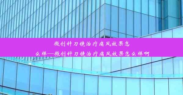 微创针刀镜治疗痛风效果怎么样—微创针刀镜治疗痛风效果怎么样啊