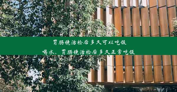 胃肠镜活检后多久可以吃饭喝水、胃肠镜活检后多久正常吃饭