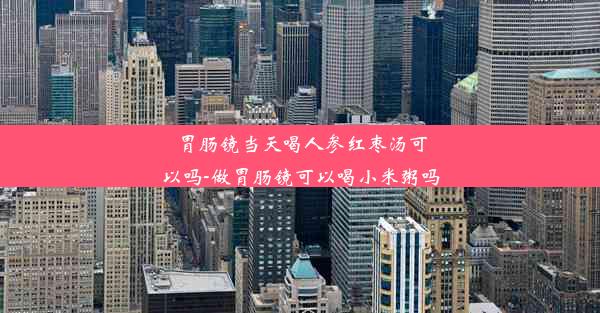 胃肠镜当天喝人参红枣汤可以吗-做胃肠镜可以喝小米粥吗