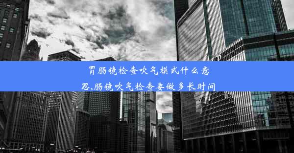 胃肠镜检查吹气模式什么意思,肠镜吹气检查要做多长时间