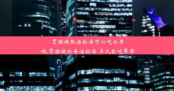 胃肠镜取活检后可以吃水果吗,胃肠镜检查活检后 多久能吃苹果