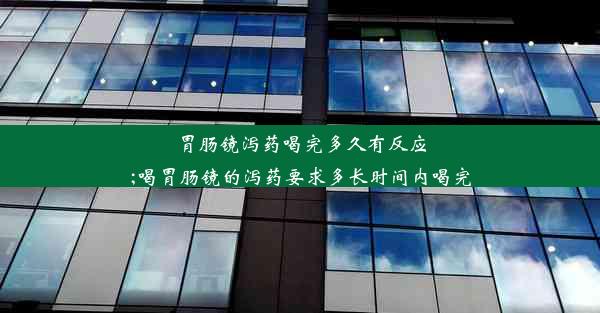 胃肠镜泻药喝完多久有反应;喝胃肠镜的泻药要求多长时间内喝完