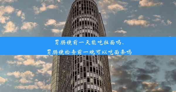 胃肠镜前一天能吃拉面吗、胃肠镜检查前一晚可以吃面条吗