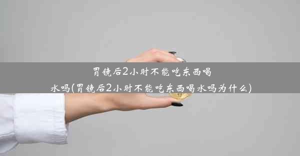 胃镜后2小时不能吃东西喝水吗(胃镜后2小时不能吃东西喝水吗为什么)