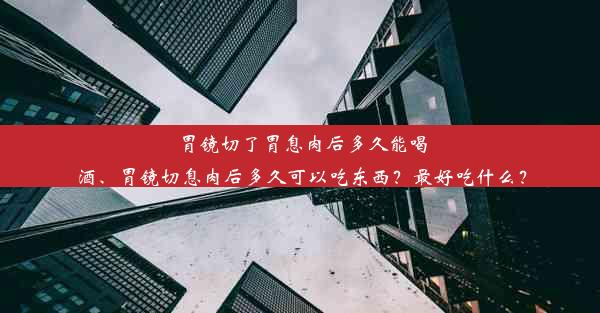 胃镜切了胃息肉后多久能喝酒、胃镜切息肉后多久可以吃东西？最好吃什么？