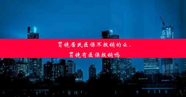 胃镜居民医保不报销的么、胃镜有医保报销吗